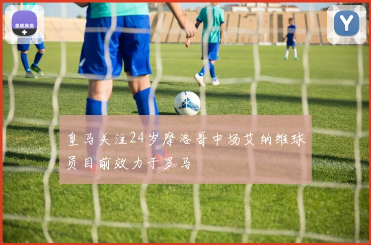 皇马关注24岁摩洛哥中场艾纳维球员目前效力于罗马
