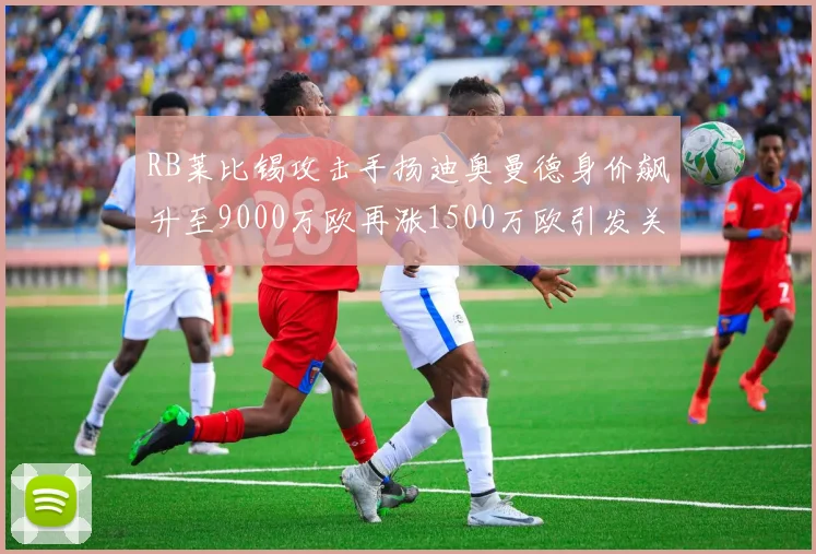 RB莱比锡攻击手扬迪奥曼德身价飙升至9000万欧再涨1500万欧引发关注