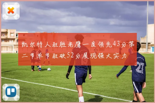 凯尔特人狂胜老鹰一度领先43分第二节单节狂砍52分展现强大实力