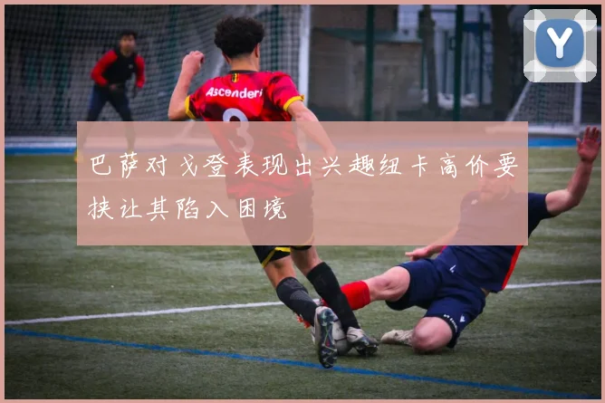 巴萨对戈登表现出兴趣纽卡高价要挟让其陷入困境
