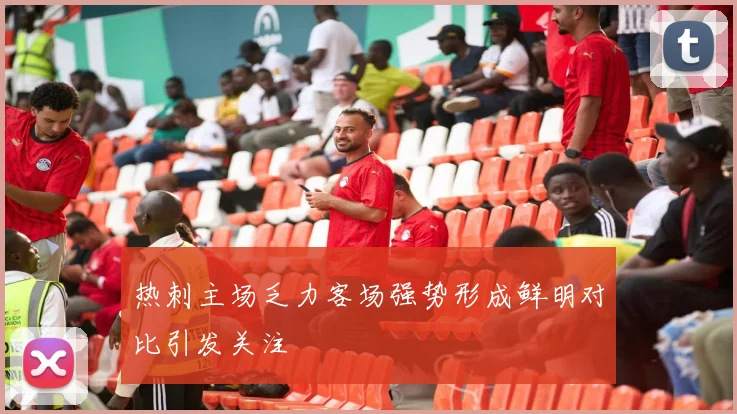 热刺主场乏力客场强势形成鲜明对比引发关注