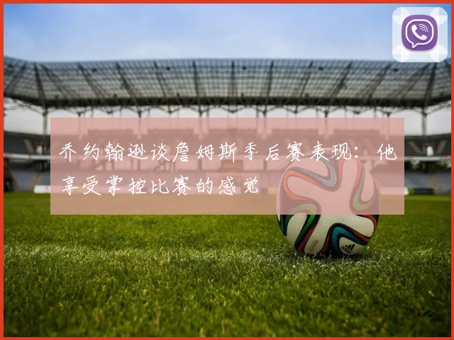 乔约翰逊谈詹姆斯季后赛表现：他享受掌控比赛的感觉