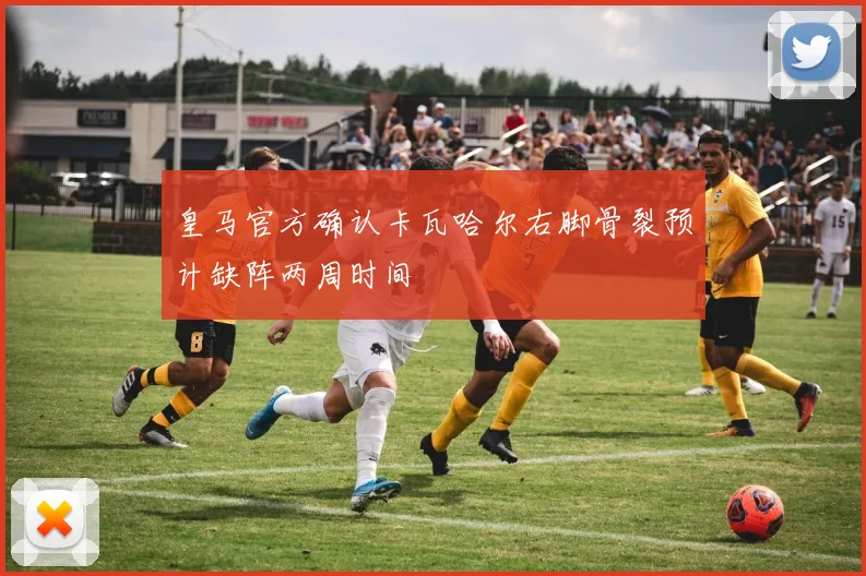 皇马官方确认卡瓦哈尔右脚骨裂预计缺阵两周时间