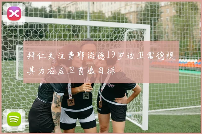 拜仁关注费耶诺德19岁边卫雷德视其为右后卫首选目标