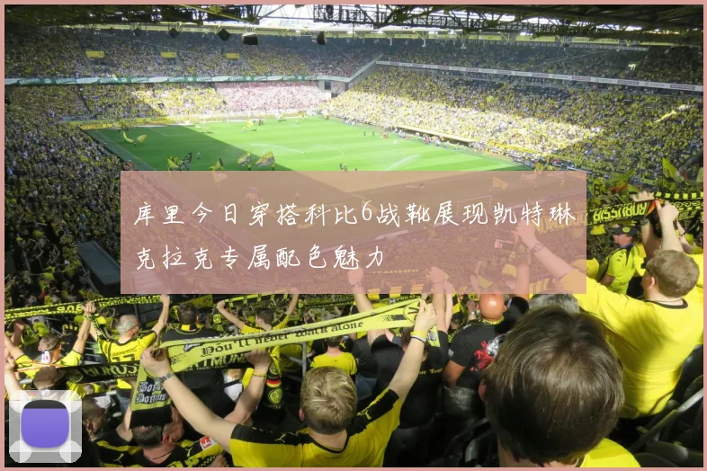 库里今日穿搭科比6战靴展现凯特琳克拉克专属配色魅力