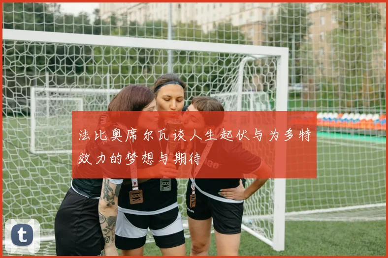 法比奥席尔瓦谈人生起伏与为多特效力的梦想与期待