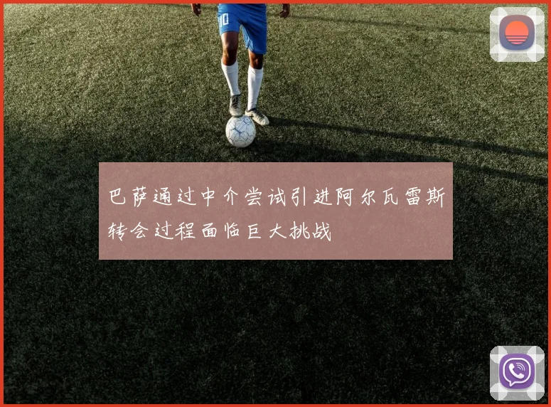 巴萨通过中介尝试引进阿尔瓦雷斯转会过程面临巨大挑战