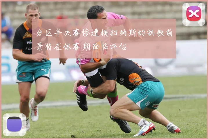 分区半决赛惨遭横扫纳斯的执教前景将在休赛期面临评估