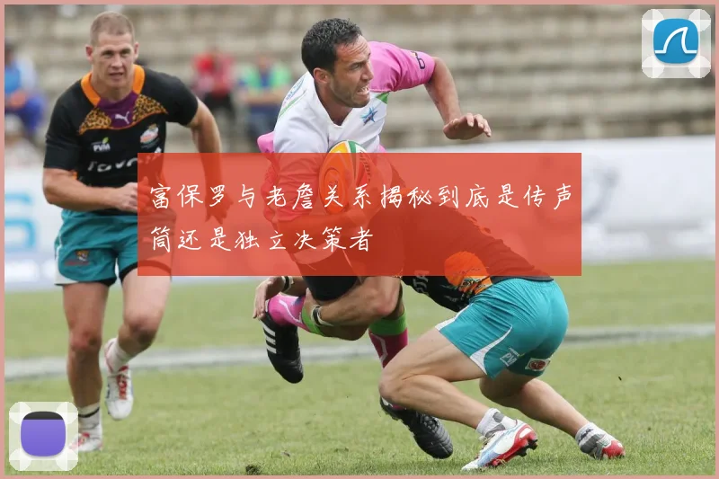 富保罗与老詹关系揭秘到底是传声筒还是独立决策者