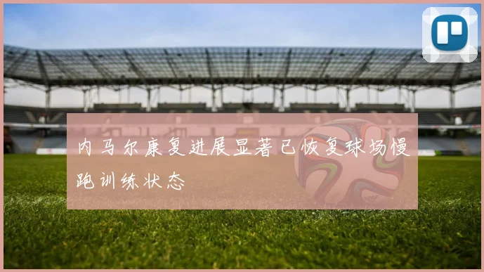 内马尔康复进展显著已恢复球场慢跑训练状态
