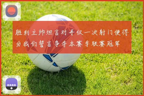 胜利主帅坦言对手仅一次射门便得分我们誓言争夺本赛季联赛冠军