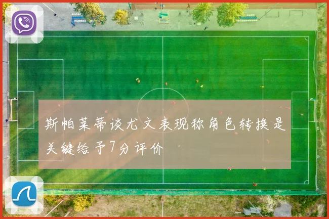 斯帕莱蒂谈尤文表现称角色转换是关键给予7分评价