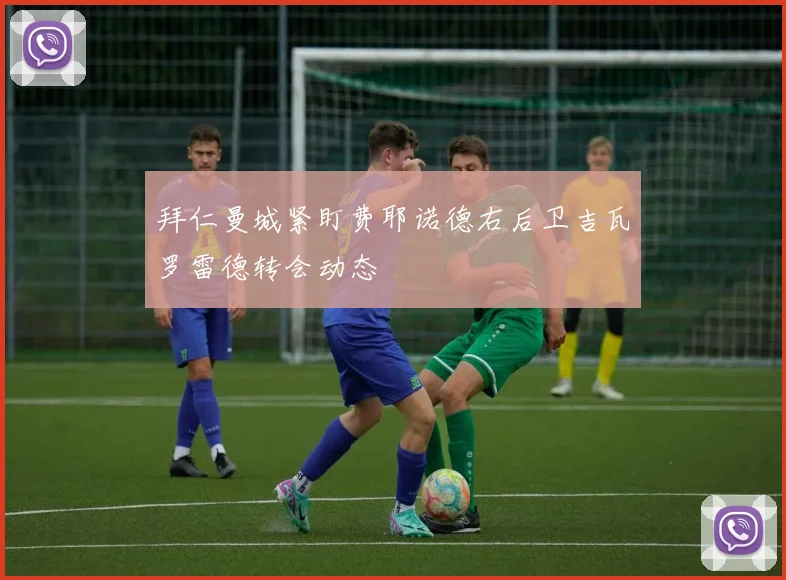 拜仁曼城紧盯费耶诺德右后卫吉瓦罗雷德转会动态