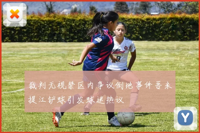 裁判无视禁区内争议倒地事件吾米提江铲球引发球迷热议