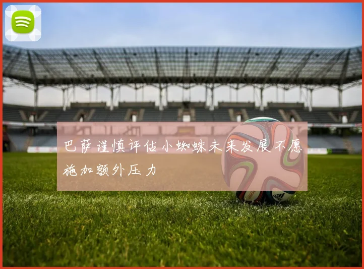 巴萨谨慎评估小蜘蛛未来发展不愿施加额外压力