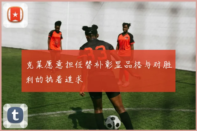 克莱愿意担任替补彰显品格与对胜利的执着追求