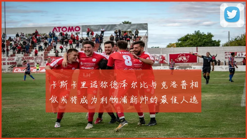 卡斯卡里诺称德泽尔比与克洛普相似或将成为利物浦新帅的最佳人选